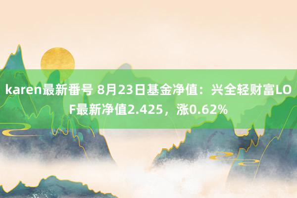 karen最新番号 8月23日基金净值：兴全轻财富LOF最新