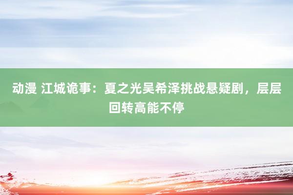 动漫 江城诡事：夏之光吴希泽挑战悬疑剧，层层回转高能不停